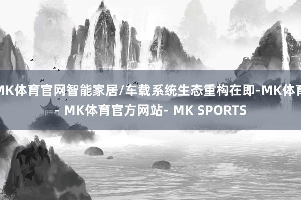 MK体育官网智能家居/车载系统生态重构在即-MK体育- MK体育官方网站- MK SPORTS