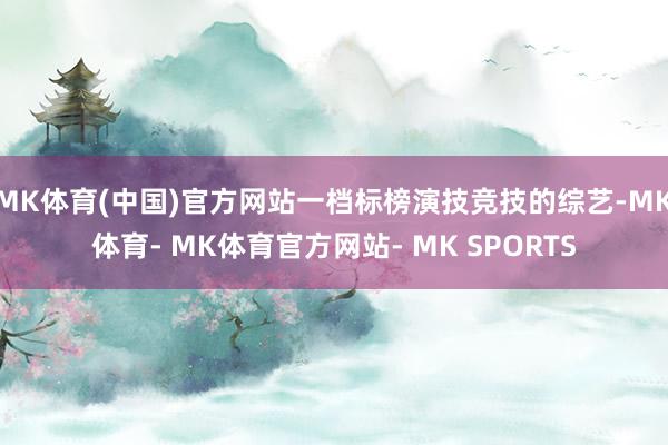 MK体育(中国)官方网站一档标榜演技竞技的综艺-MK体育- MK体育官方网站- MK SPORTS