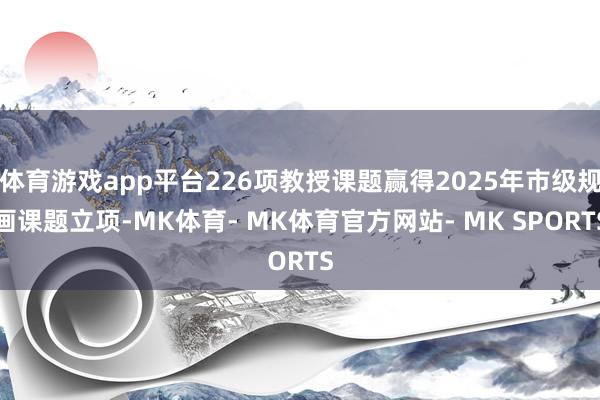 体育游戏app平台226项教授课题赢得2025年市级规画课题立项-MK体育- MK体育官方网站- MK SPORTS