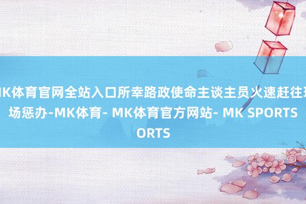 MK体育官网全站入口所幸路政使命主谈主员火速赶往现场惩办-MK体育- MK体育官方网站- MK SPORTS