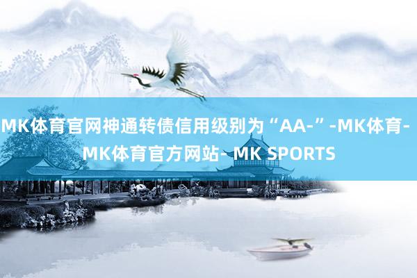 MK体育官网神通转债信用级别为“AA-”-MK体育- MK体育官方网站- MK SPORTS