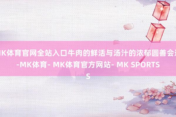 MK体育官网全站入口牛肉的鲜活与汤汁的浓郁圆善会通-MK体育- MK体育官方网站- MK SPORTS