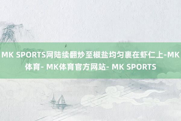 MK SPORTS网陆续翻炒至椒盐均匀裹在虾仁上-MK体育- MK体育官方网站- MK SPORTS