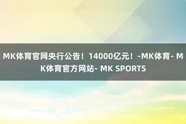 MK体育官网央行公告！14000亿元！-MK体育- MK体育官方网站- MK SPORTS