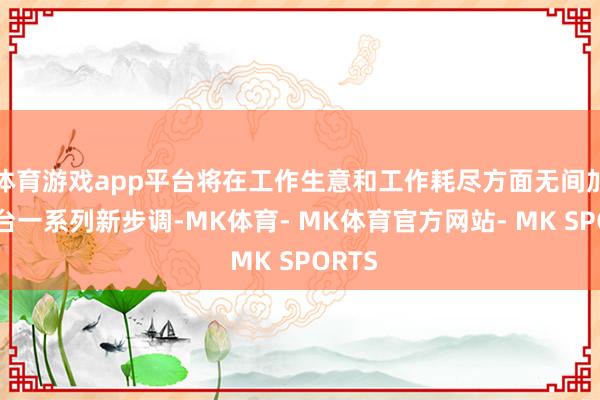 体育游戏app平台将在工作生意和工作耗尽方面无间加速出台一系列新步调-MK体育- MK体育官方网站- MK SPORTS
