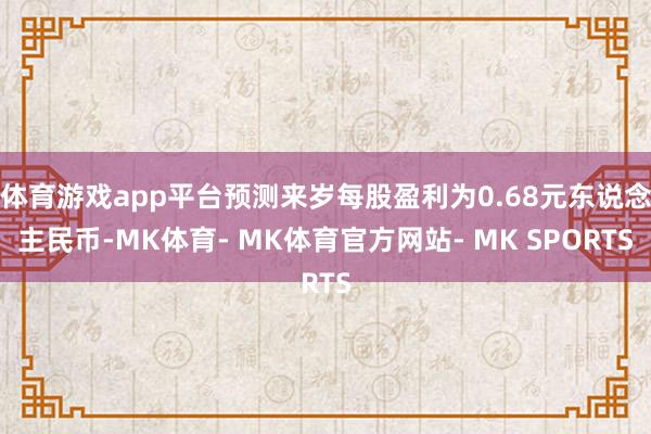 体育游戏app平台预测来岁每股盈利为0.68元东说念主民币-MK体育- MK体育官方网站- MK SPORTS