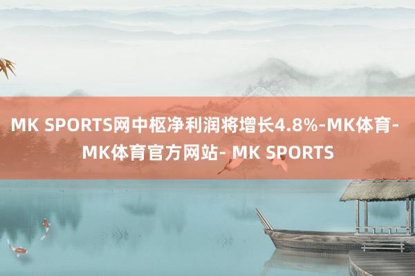 MK SPORTS网中枢净利润将增长4.8%-MK体育- MK体育官方网站- MK SPORTS
