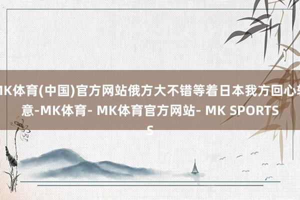 MK体育(中国)官方网站俄方大不错等着日本我方回心转意-MK体育- MK体育官方网站- MK SPORTS