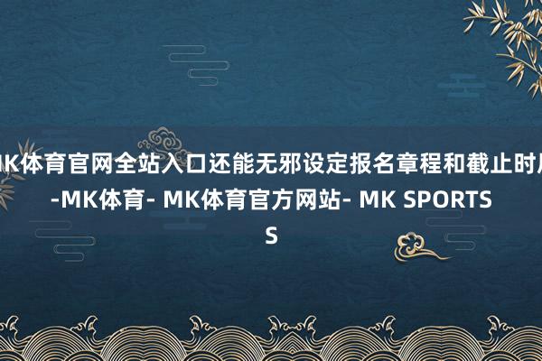 MK体育官网全站入口还能无邪设定报名章程和截止时辰-MK体育- MK体育官方网站- MK SPORTS
