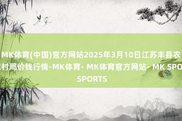 MK体育(中国)官方网站2025年3月10日江苏丰县农业农村局价钱行情-MK体育- MK体育官方网站- MK SPORTS