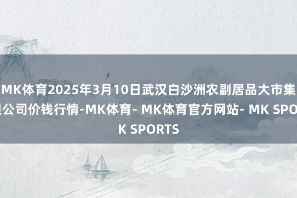 MK体育2025年3月10日武汉白沙洲农副居品大市集有限公司价钱行情-MK体育- MK体育官方网站- MK SPORTS