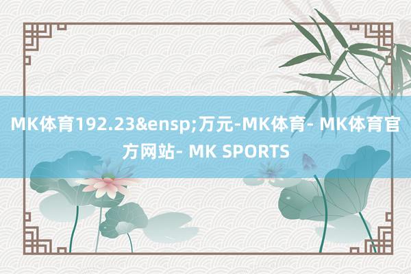 MK体育192.23&ensp;万元-MK体育- MK体育官方网站- MK SPORTS
