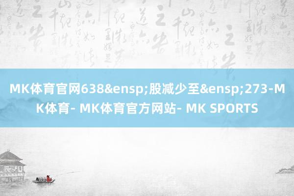 MK体育官网638&ensp;股减少至&ensp;273-MK体育- MK体育官方网站- MK SPORTS
