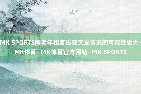 MK SPORTS网老年租客出现突发情况的可能性更大-MK体育- MK体育官方网站- MK SPORTS