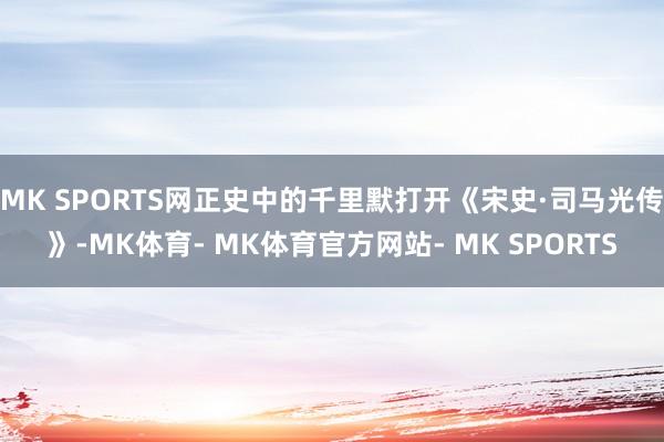 MK SPORTS网正史中的千里默打开《宋史·司马光传》-MK体育- MK体育官方网站- MK SPORTS