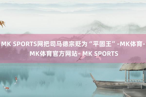 MK SPORTS网把司马德宗贬为“平固王”-MK体育- MK体育官方网站- MK SPORTS