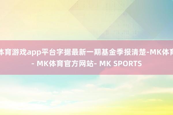 体育游戏app平台字据最新一期基金季报清楚-MK体育- MK体育官方网站- MK SPORTS