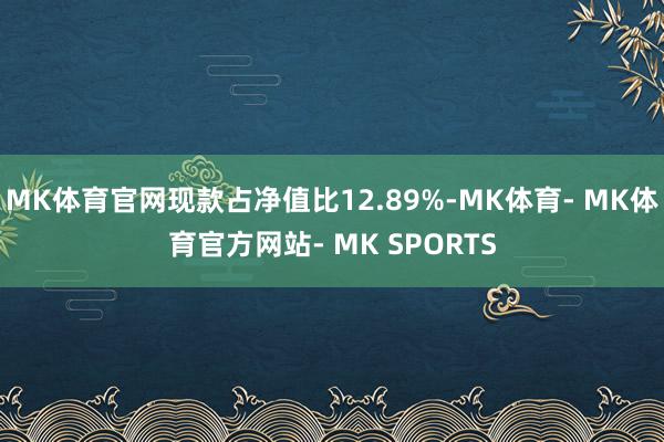 MK体育官网现款占净值比12.89%-MK体育- MK体育官方网站- MK SPORTS