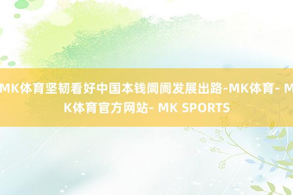 MK体育坚韧看好中国本钱阛阓发展出路-MK体育- MK体育官方网站- MK SPORTS