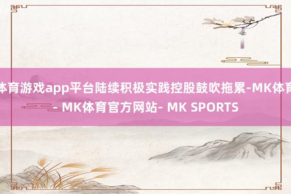 体育游戏app平台陆续积极实践控股鼓吹拖累-MK体育- MK体育官方网站- MK SPORTS