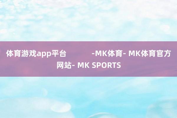 体育游戏app平台            -MK体育- MK体育官方网站- MK SPORTS