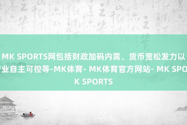 MK SPORTS网包括财政加码内需、货币宽松发力以及产业自主可控等-MK体育- MK体育官方网站- MK SPORTS