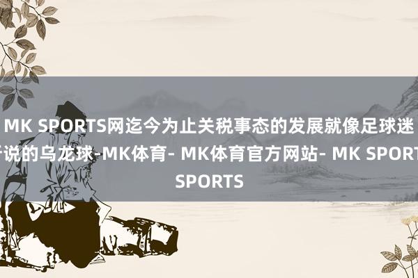 MK SPORTS网迄今为止关税事态的发展就像足球迷所说的乌龙球-MK体育- MK体育官方网站- MK SPORTS