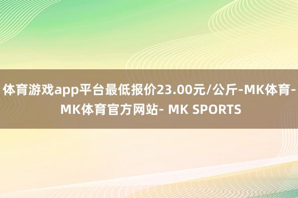 体育游戏app平台最低报价23.00元/公斤-MK体育- MK体育官方网站- MK SPORTS