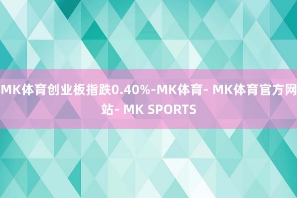 MK体育创业板指跌0.40%-MK体育- MK体育官方网站- MK SPORTS
