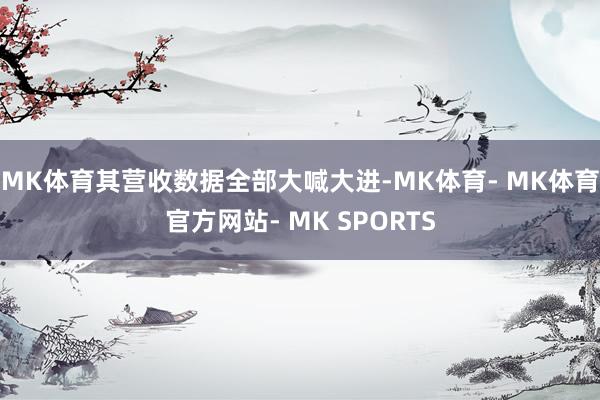 MK体育其营收数据全部大喊大进-MK体育- MK体育官方网站- MK SPORTS