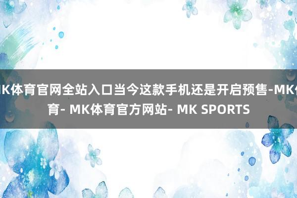 MK体育官网全站入口当今这款手机还是开启预售-MK体育- MK体育官方网站- MK SPORTS