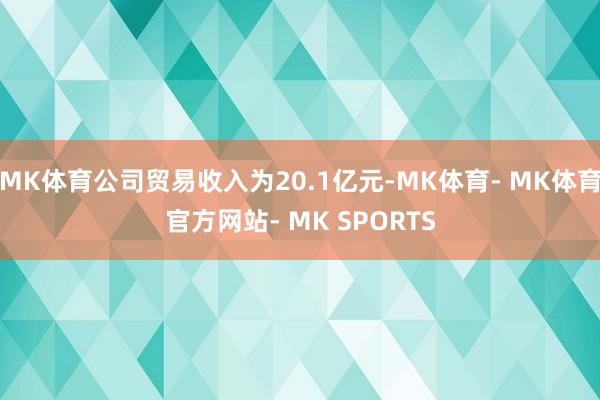 MK体育公司贸易收入为20.1亿元-MK体育- MK体育官方网站- MK SPORTS