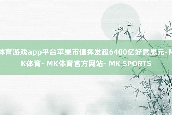 体育游戏app平台苹果市值挥发超6400亿好意思元-MK体育- MK体育官方网站- MK SPORTS