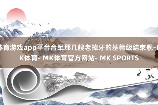 体育游戏app平台台军那几艘老掉牙的基德级结束舰-MK体育- MK体育官方网站- MK SPORTS