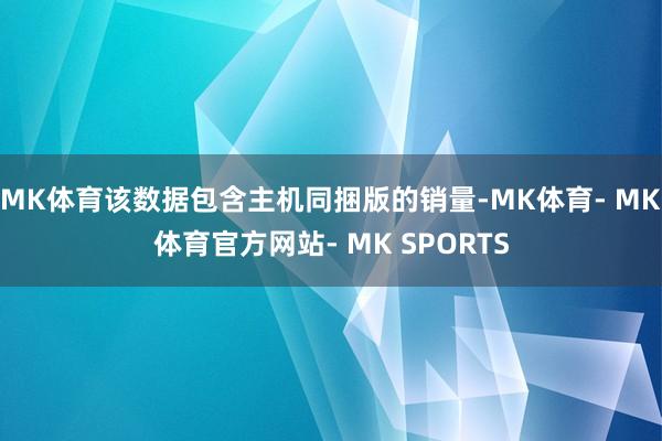 MK体育该数据包含主机同捆版的销量-MK体育- MK体育官方网站- MK SPORTS