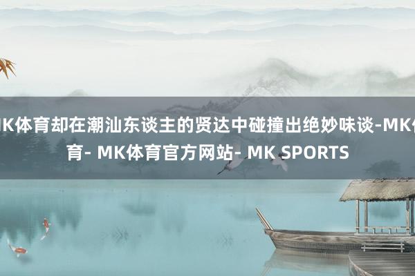 MK体育却在潮汕东谈主的贤达中碰撞出绝妙味谈-MK体育- MK体育官方网站- MK SPORTS