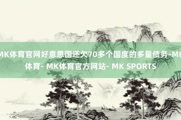 MK体育官网好意思国还欠70多个国度的多量债务-MK体育- MK体育官方网站- MK SPORTS