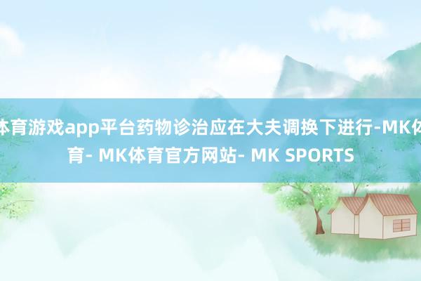 体育游戏app平台药物诊治应在大夫调换下进行-MK体育- MK体育官方网站- MK SPORTS