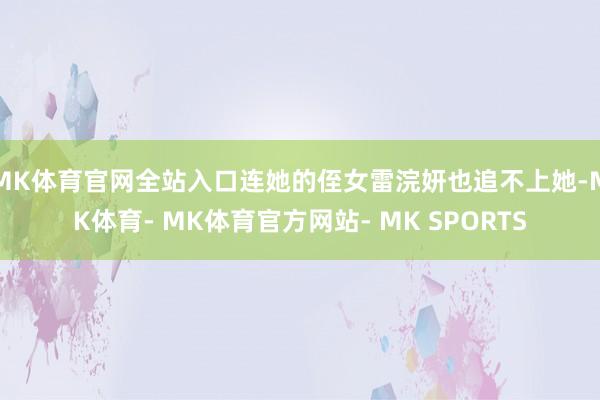 MK体育官网全站入口连她的侄女雷浣妍也追不上她-MK体育- MK体育官方网站- MK SPORTS