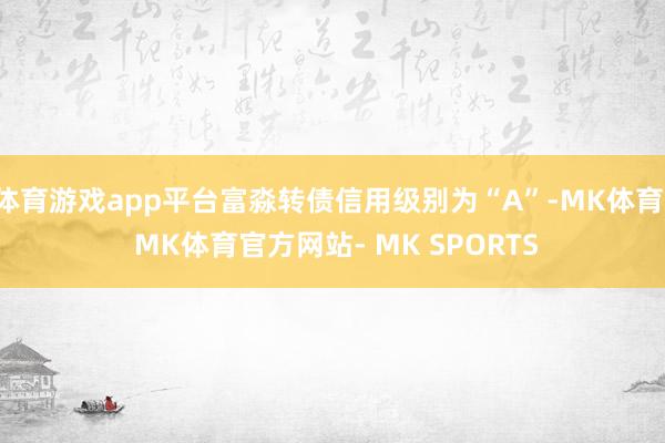 体育游戏app平台富淼转债信用级别为“A”-MK体育- MK体育官方网站- MK SPORTS