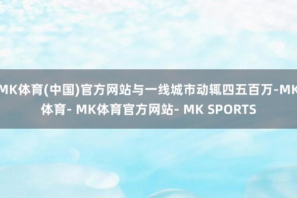 MK体育(中国)官方网站与一线城市动辄四五百万-MK体育- MK体育官方网站- MK SPORTS