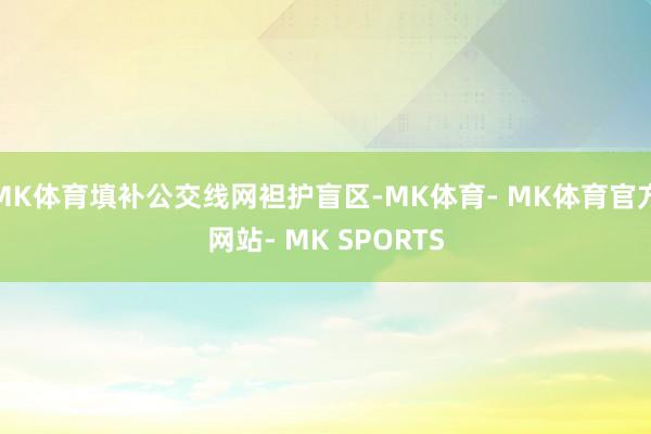 MK体育填补公交线网袒护盲区-MK体育- MK体育官方网站- MK SPORTS