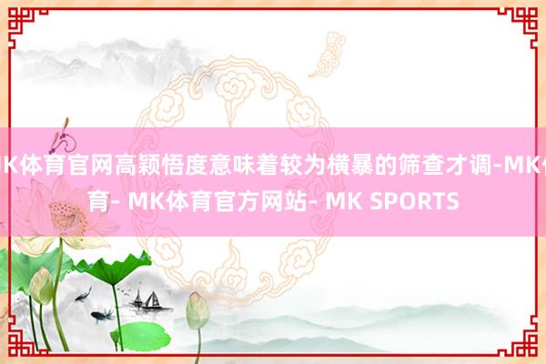 MK体育官网高颖悟度意味着较为横暴的筛查才调-MK体育- MK体育官方网站- MK SPORTS