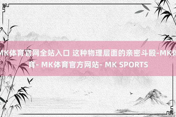 MK体育官网全站入口 这种物理层面的亲密斗殴-MK体育- MK体育官方网站- MK SPORTS