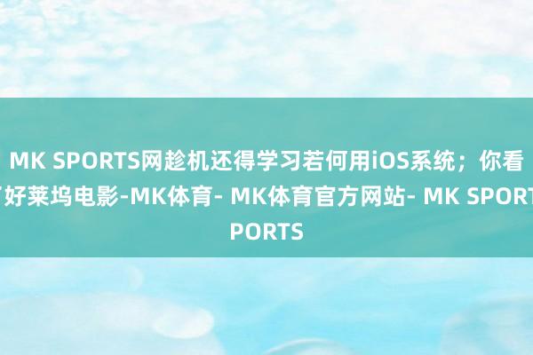 MK SPORTS网趁机还得学习若何用iOS系统；你看了好莱坞电影-MK体育- MK体育官方网站- MK SPORTS