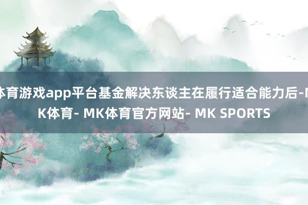 体育游戏app平台基金解决东谈主在履行适合能力后-MK体育- MK体育官方网站- MK SPORTS