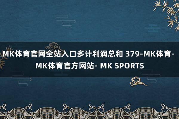 MK体育官网全站入口多计利润总和 379-MK体育- MK体育官方网站- MK SPORTS