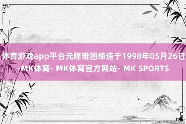 体育游戏app平台元隆雅图缔造于1998年05月26日-MK体育- MK体育官方网站- MK SPORTS