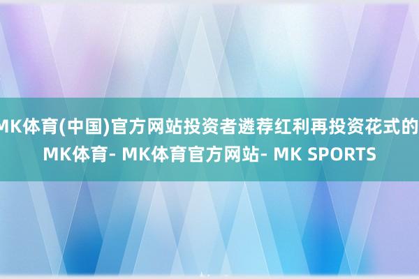 MK体育(中国)官方网站投资者遴荐红利再投资花式的-MK体育- MK体育官方网站- MK SPORTS