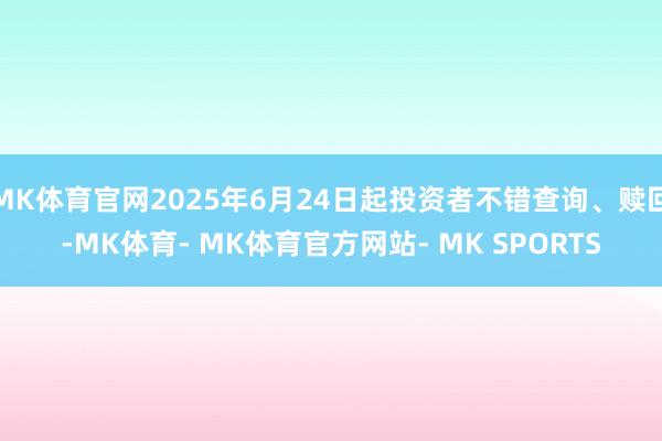 MK体育官网2025年6月24日起投资者不错查询、赎回-MK体育- MK体育官方网站- MK SPORTS